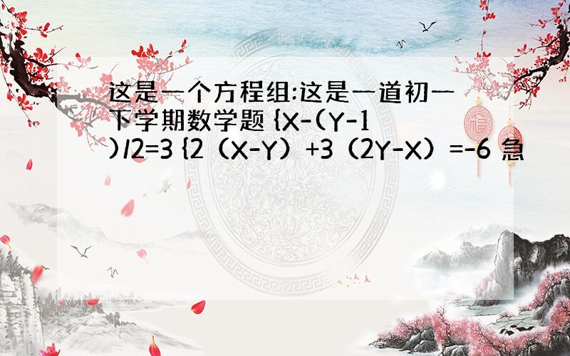 这是一个方程组:这是一道初一下学期数学题 {X-(Y-1)/2=3 {2（X-Y）+3（2Y-X）=-6 急