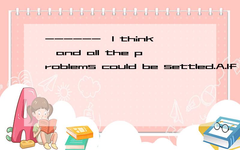 ------,I think,and all the problems could be settled.A.If yo