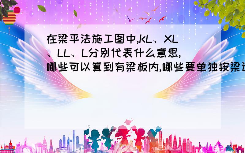 在梁平法施工图中,KL、XL、LL、L分别代表什么意思,哪些可以算到有梁板内,哪些要单独按梁计算