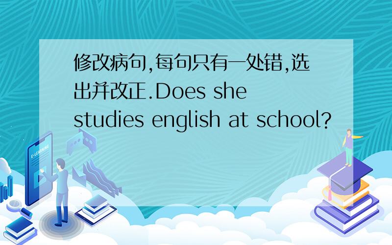 修改病句,每句只有一处错,选出并改正.Does she studies english at school?