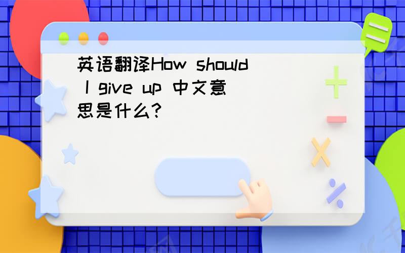 英语翻译How should I give up 中文意思是什么?