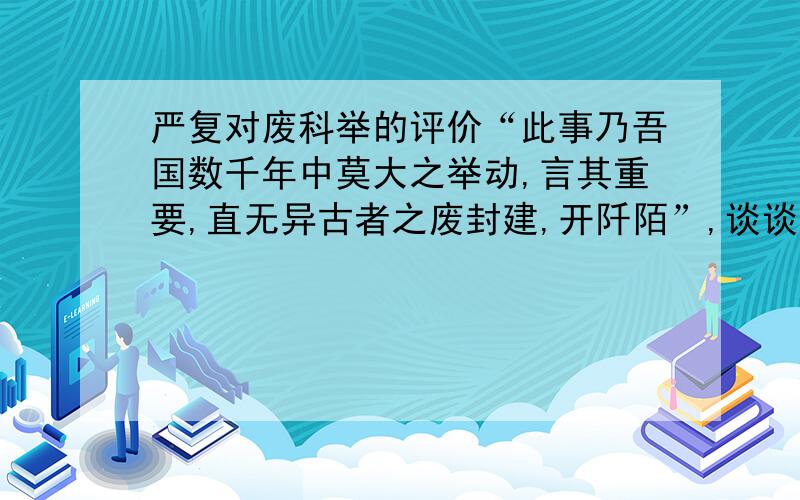 严复对废科举的评价“此事乃吾国数千年中莫大之举动,言其重要,直无异古者之废封建,开阡陌”,谈谈你的看法