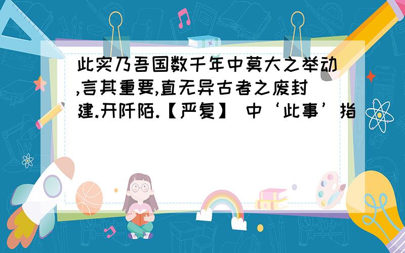 此实乃吾国数千年中莫大之举动,言其重要,直无异古者之废封建.开阡陌.【严复】 中‘此事’指