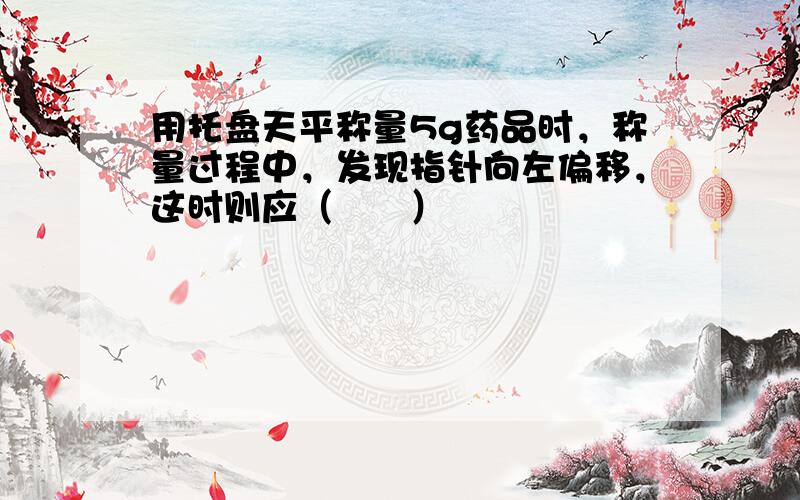 用托盘天平称量5g药品时，称量过程中，发现指针向左偏移，这时则应（　　）