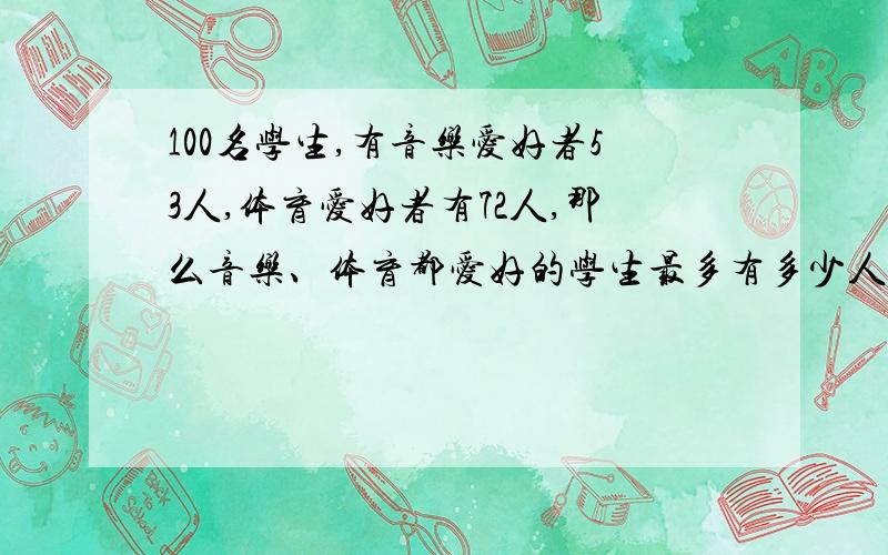 100名学生,有音乐爱好者53人,体育爱好者有72人,那么音乐、体育都爱好的学生最多有多少人?