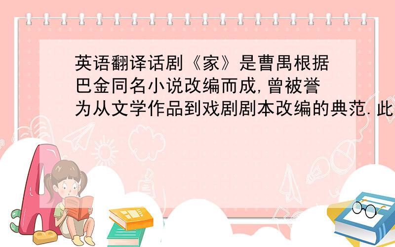 英语翻译话剧《家》是曹禺根据巴金同名小说改编而成,曾被誉为从文学作品到戏剧剧本改编的典范.此次演出延续了去年为纪念曹禺诞