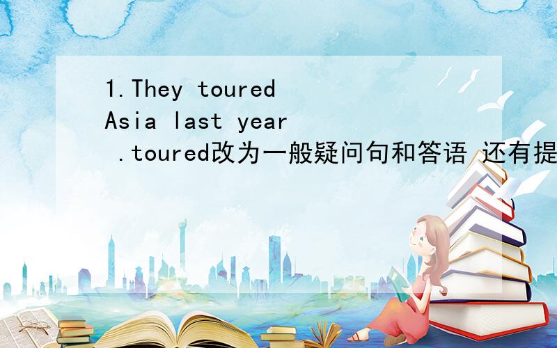 1.They toured Asia last year .toured改为一般疑问句和答语 还有提问2.Tom stu