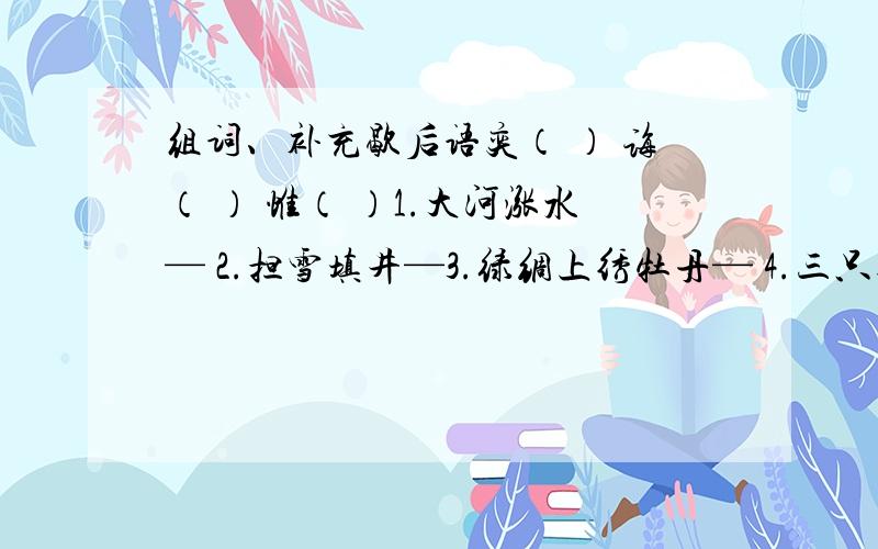 组词、补充歇后语奕（ ） 诲（ ） 惟（ ）1.大河涨水— 2.担雪填井—3.绿绸上绣牡丹— 4.三只指头捏田螺—