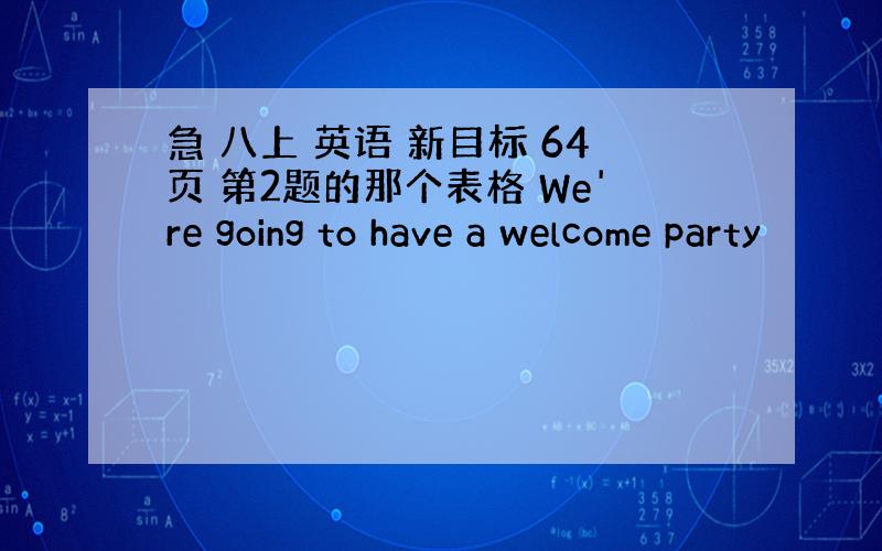 急 八上 英语 新目标 64页 第2题的那个表格 We're going to have a welcome party