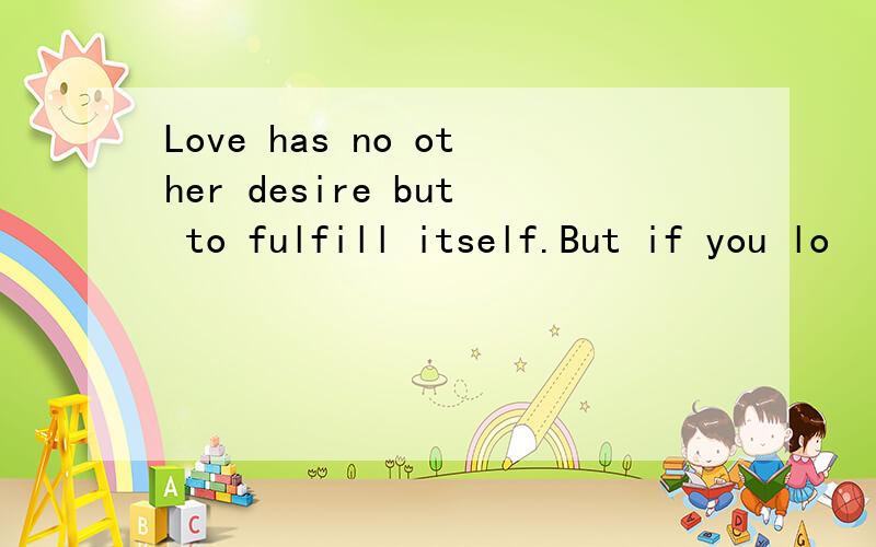 Love has no other desire but to fulfill itself.But if you lo