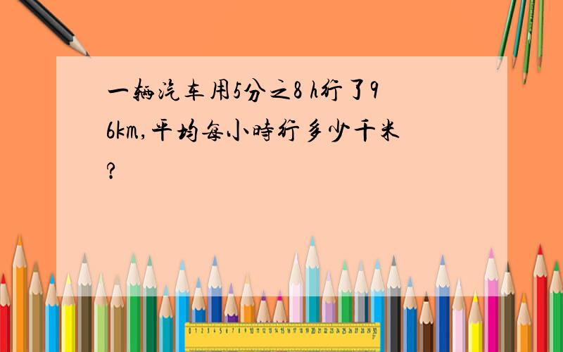 一辆汽车用5分之8 h行了96km,平均每小时行多少千米?