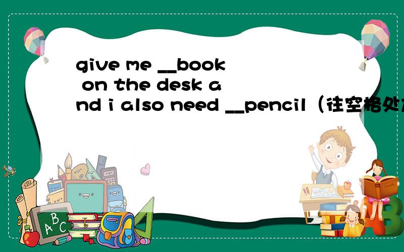 give me __book on the desk and i also need __pencil（往空格处加定冠词