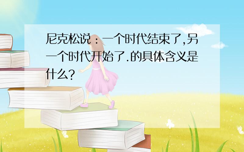 尼克松说：一个时代结束了,另一个时代开始了.的具体含义是什么?