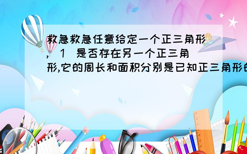 救急救急任意给定一个正三角形,（1）是否存在另一个正三角形,它的周长和面积分别是已知正三角形的2倍?（2）是否存在另一个