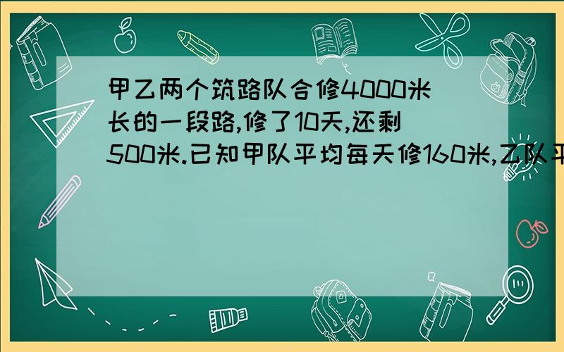 甲乙两个筑路队合修4000米长的一段路,修了10天,还剩500米.已知甲队平均每天修160米,乙队平均每天修多少米?