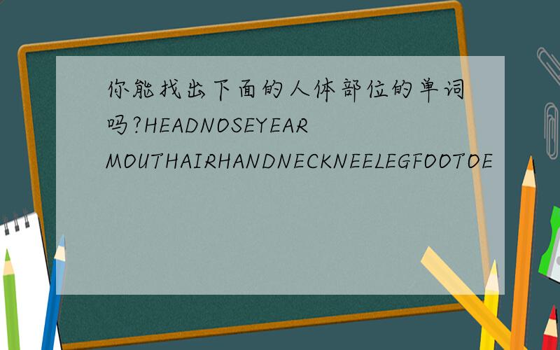 你能找出下面的人体部位的单词吗?HEADNOSEYEARMOUTHAIRHANDNECKNEELEGFOOTOE