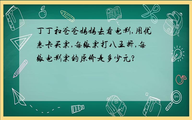 丁丁和爸爸妈妈去看电影,用优惠卡买票,每张票打八五折,每张电影票的原价是多少元?