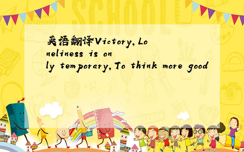 英语翻译Victory,Loneliness is only temporary,To think more good