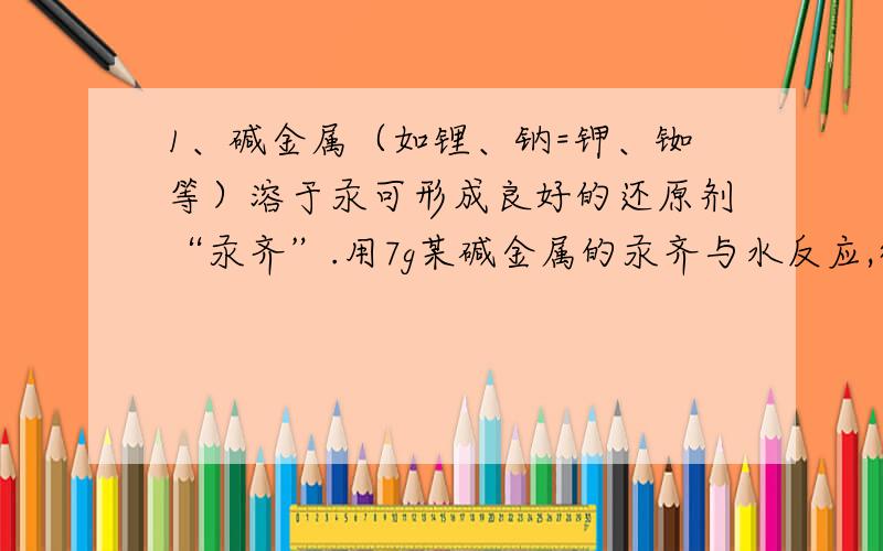 1、碱金属（如锂、钠=钾、铷等）溶于汞可形成良好的还原剂“汞齐”.用7g某碱金属的汞齐与水反应,得到2.24L标准状况下