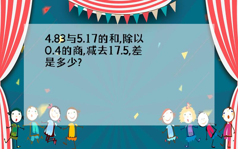 4.83与5.17的和,除以0.4的商,减去17.5,差是多少?