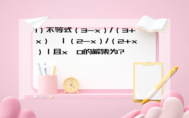 1）不等式（3-x）/（3+x）＞｜（2-x）/（2+x）｜且x＞0的解集为?