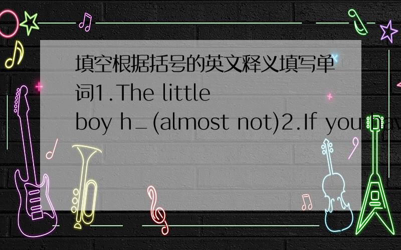 填空根据括号的英文释义填写单词1.The little boy h_(almost not)2.If you have