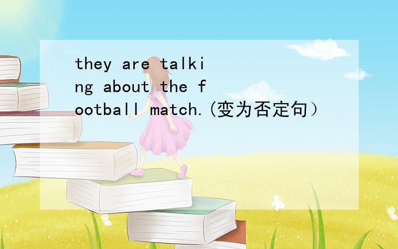 they are talking about the football match.(变为否定句）