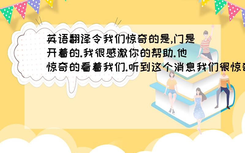 英语翻译令我们惊奇的是,门是开着的.我很感激你的帮助.他惊奇的看着我们.听到这个消息我们很惊奇.我们中的每个人都在忙着做