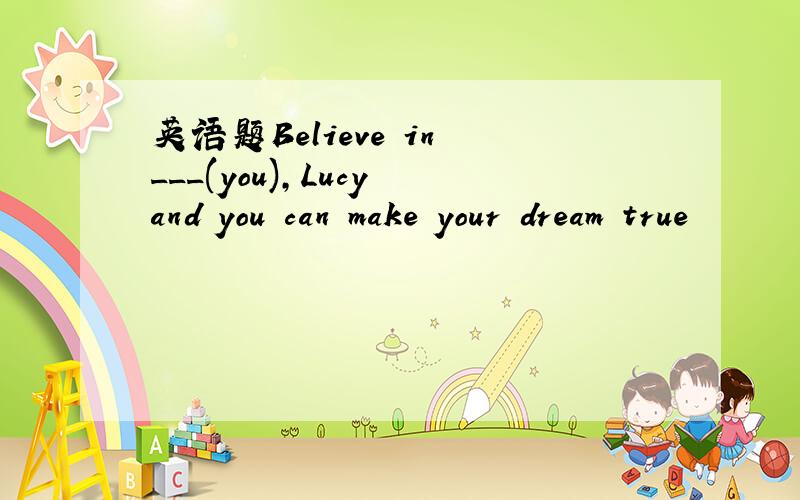 英语题Believe in ___(you),Lucy and you can make your dream true