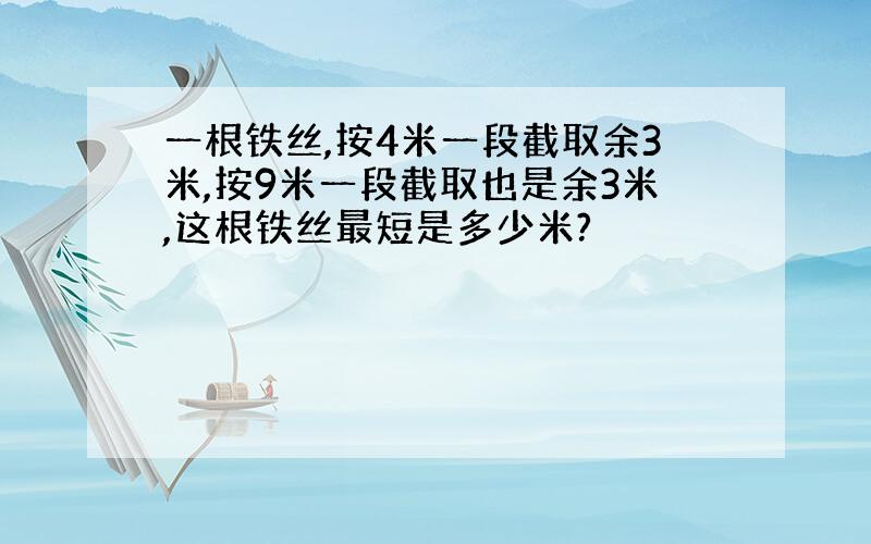 一根铁丝,按4米一段截取余3米,按9米一段截取也是余3米,这根铁丝最短是多少米?