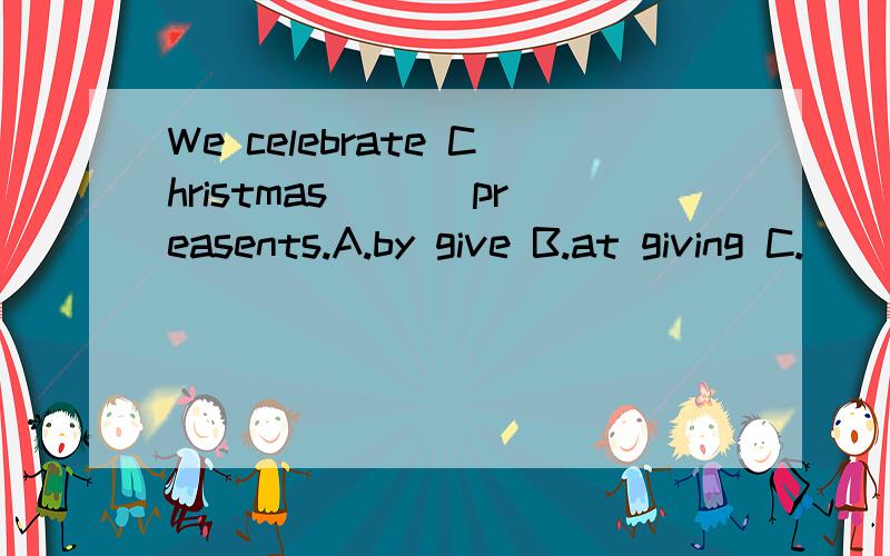 We celebrate Christmas ___preasents.A.by give B.at giving C.