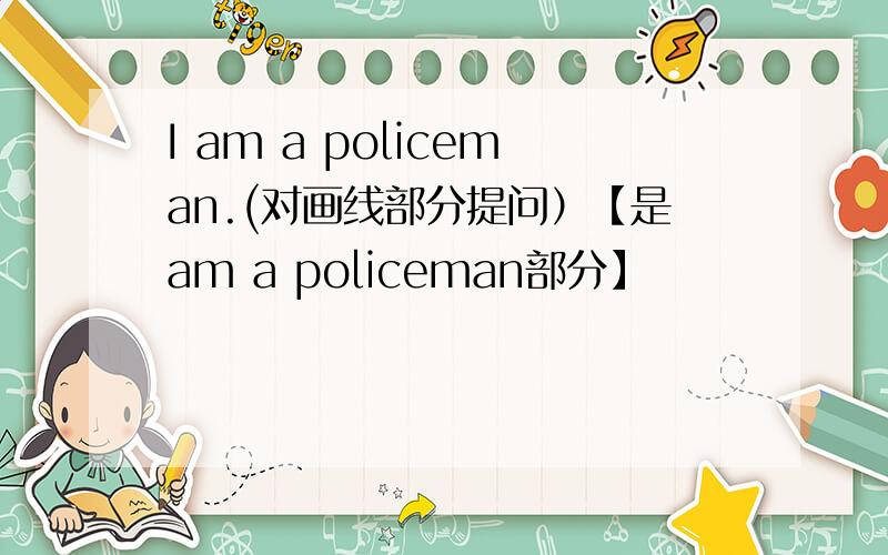 I am a policeman.(对画线部分提问）【是am a policeman部分】