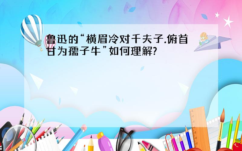 鲁迅的“横眉冷对千夫子.俯首甘为孺子牛”如何理解?