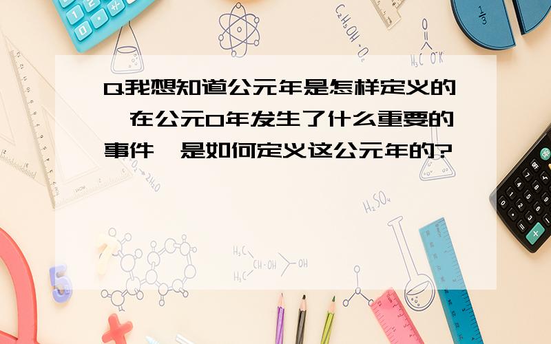 Q我想知道公元年是怎样定义的,在公元0年发生了什么重要的事件,是如何定义这公元年的?