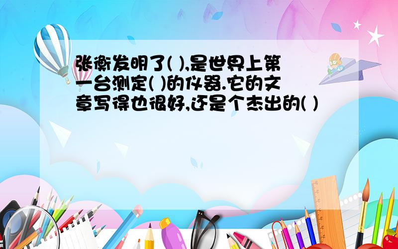 张衡发明了( ),是世界上第一台测定( )的仪器.它的文章写得也很好,还是个杰出的( )