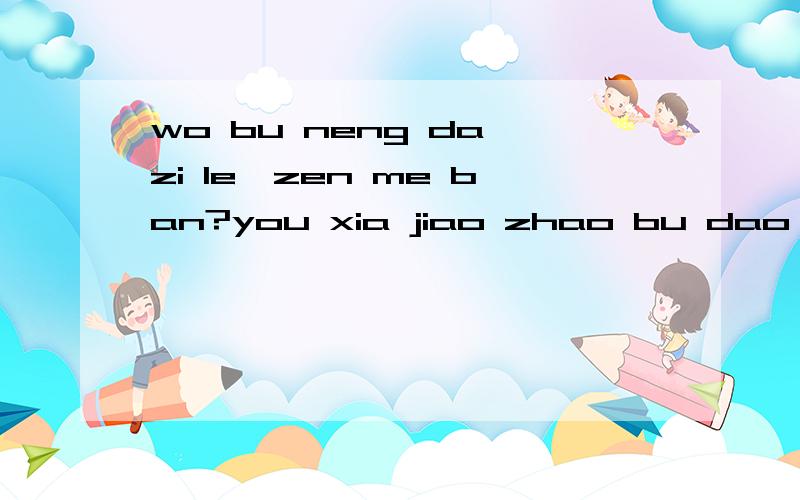 wo bu neng da zi le,zen me ban?you xia jiao zhao bu dao da z