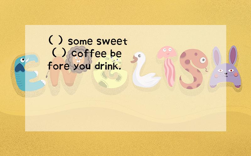 ( ) some sweet ( ) coffee before you drink.