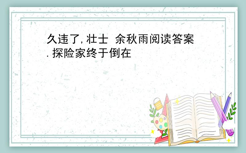 久违了,壮士 余秋雨阅读答案.探险家终于倒在