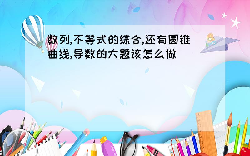 数列,不等式的综合,还有圆锥曲线,导数的大题该怎么做