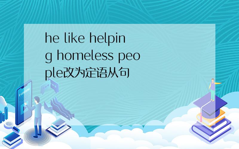 he like helping homeless people改为定语从句