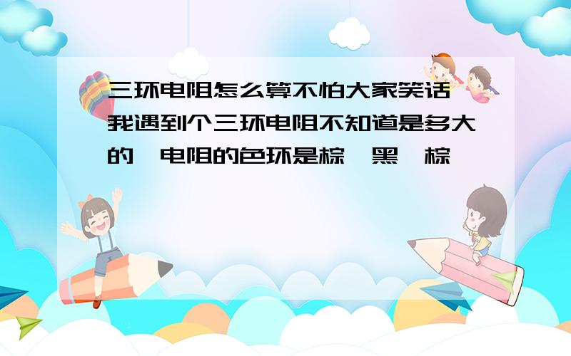 三环电阻怎么算不怕大家笑话,我遇到个三环电阻不知道是多大的,电阻的色环是棕,黑,棕