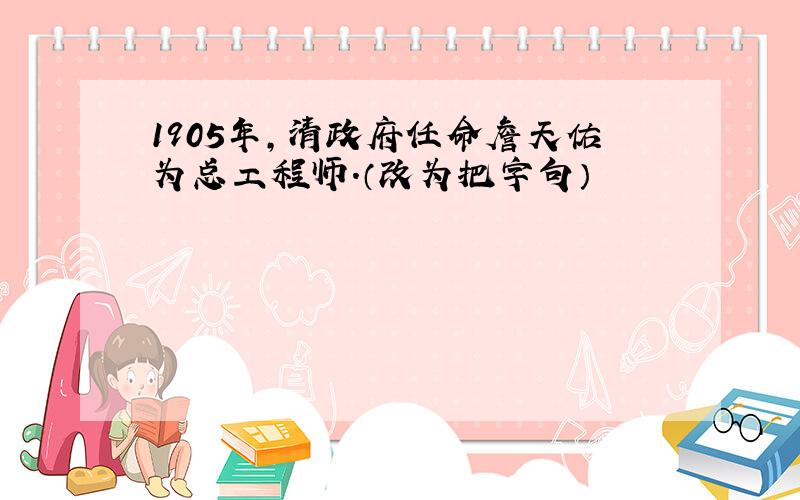 1905年,清政府任命詹天佑为总工程师.（改为把字句）