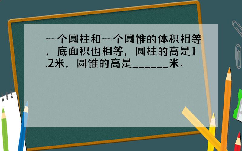 一个圆柱和一个圆锥的体积相等，底面积也相等，圆柱的高是1.2米，圆锥的高是______米．