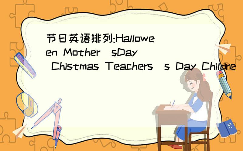 节日英语排列:Halloween Mother`sDay Chistmas Teachers`s Day Childre