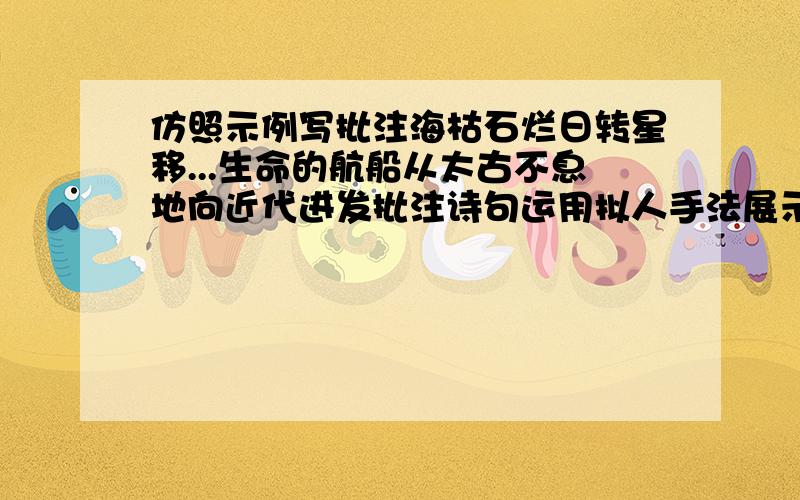 仿照示例写批注海枯石烂日转星移...生命的航船从太古不息地向近代进发批注诗句运用拟人手法展示化石记录生