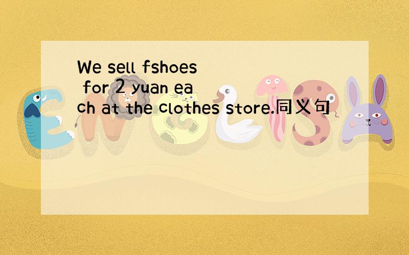 We sell fshoes for 2 yuan each at the clothes store.同义句