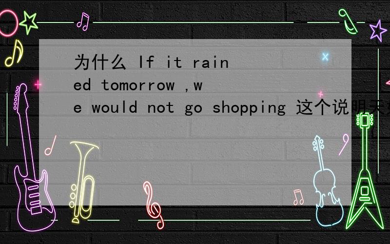 为什么 If it rained tomorrow ,we would not go shopping 这个说明天如果下