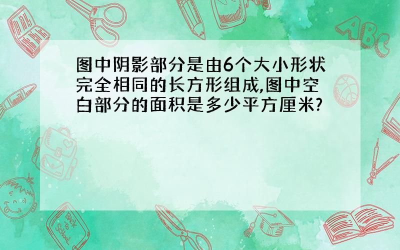 图中阴影部分是由6个大小形状完全相同的长方形组成,图中空白部分的面积是多少平方厘米?