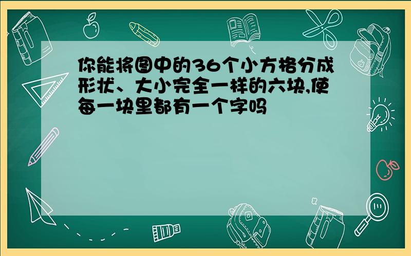 你能将图中的36个小方格分成形状、大小完全一样的六块,使每一块里都有一个字吗