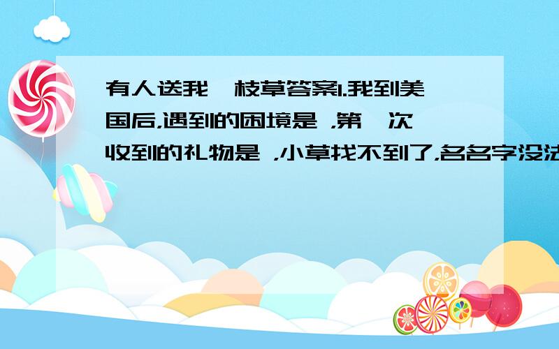 有人送我一枝草答案1.我到美国后，遇到的困境是 ，第一次收到的礼物是 ，小草找不到了，名名字没法知道，我却没忘记他，以为